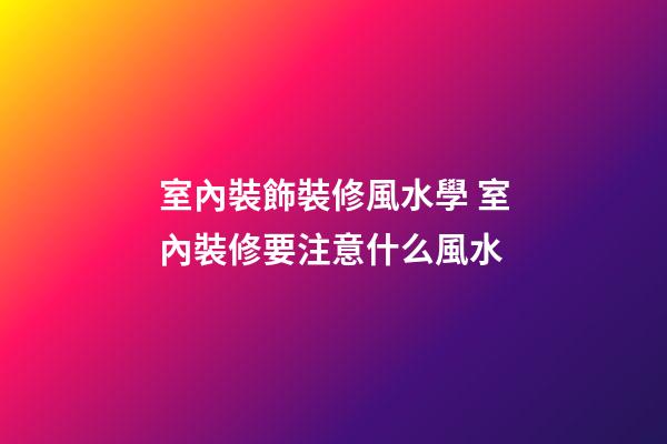 室內裝飾裝修風水學 室內裝修要注意什么風水